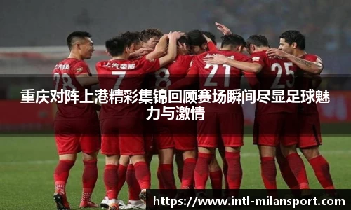 重庆对阵上港精彩集锦回顾赛场瞬间尽显足球魅力与激情