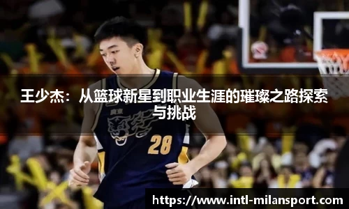 王少杰：从篮球新星到职业生涯的璀璨之路探索与挑战