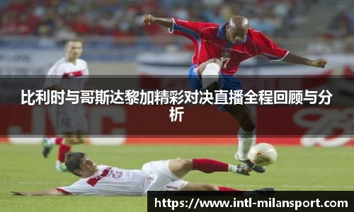 比利时与哥斯达黎加精彩对决直播全程回顾与分析