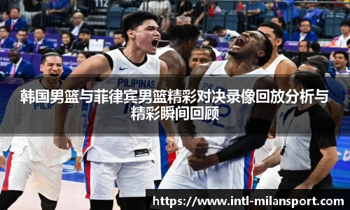 韩国男篮与菲律宾男篮精彩对决录像回放分析与精彩瞬间回顾