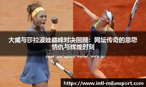 大威与莎拉波娃巅峰对决回顾：网坛传奇的恩怨情仇与辉煌时刻