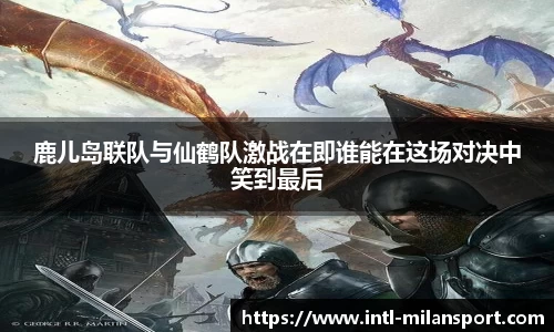 鹿儿岛联队与仙鹤队激战在即谁能在这场对决中笑到最后