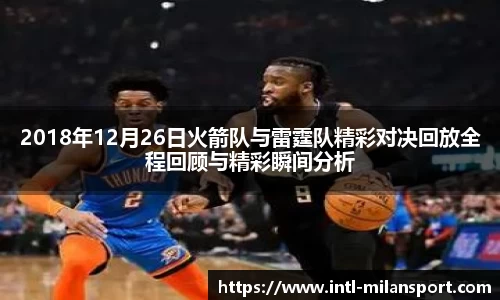 2018年12月26日火箭队与雷霆队精彩对决回放全程回顾与精彩瞬间分析