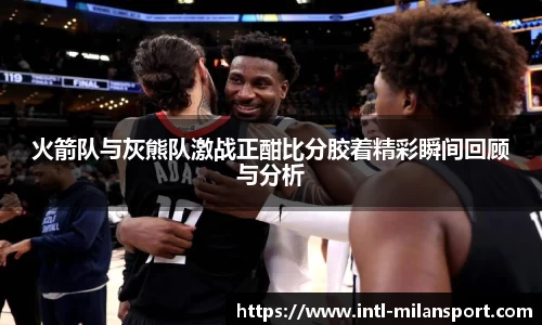 火箭队与灰熊队激战正酣比分胶着精彩瞬间回顾与分析