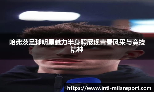哈弗茨足球明星魅力半身照展现青春风采与竞技精神