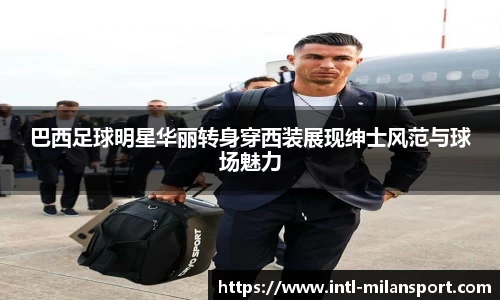 巴西足球明星华丽转身穿西装展现绅士风范与球场魅力